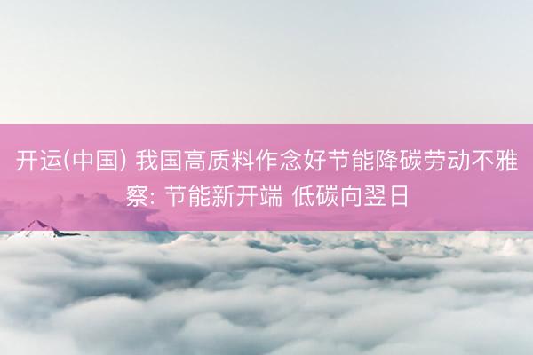 开运(中国) 我国高质料作念好节能降碳劳动不雅察: 节能新开端 低碳向翌日