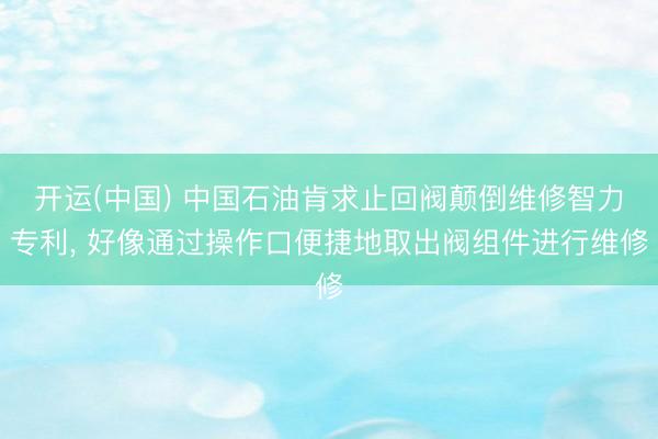 开运(中国) 中国石油肯求止回阀颠倒维修智力专利， 好像通过操作口便捷地取出阀组件进行维修