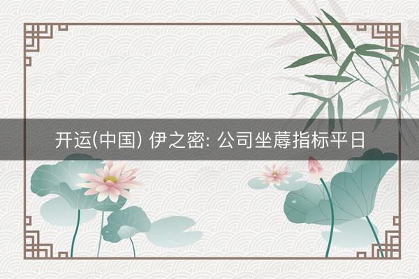 开运(中国) 伊之密: 公司坐蓐指标平日