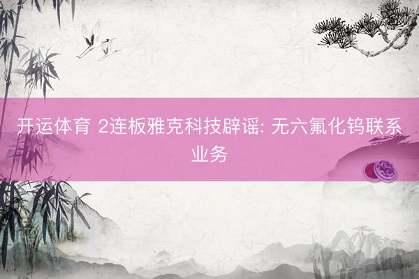 开运体育 2连板雅克科技辟谣: 无六氟化钨联系业务
