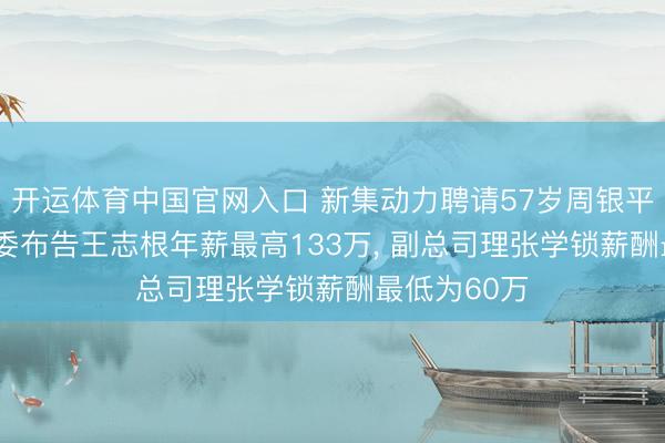 开运体育中国官网入口 新集动力聘请57岁周银平为董事， 党委布告王志根年薪最高133万， 副总司理张学锁薪酬最低为60万