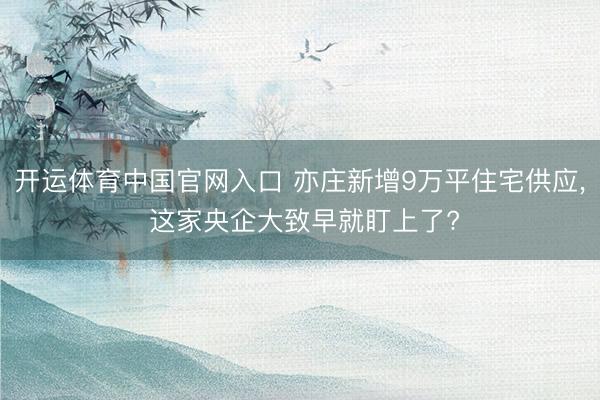 开运体育中国官网入口 亦庄新增9万平住宅供应， 这家央企大致早就盯上了?