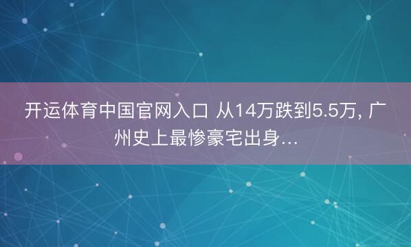 开运体育中国官网入口 从14万跌到5.5万， 广州史上最惨豪宅出身…