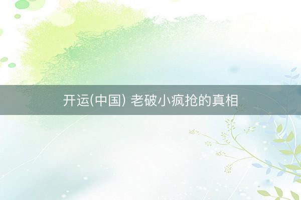 开运(中国) 老破小疯抢的真相