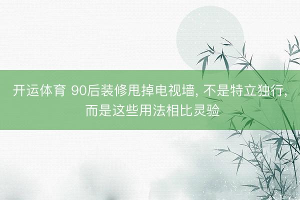 开运体育 90后装修甩掉电视墙， 不是特立独行， 而是这些用法相比灵验