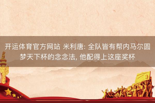 开运体育官方网站 米利唐: 全队皆有帮内马尔圆梦天下杯的念念法, 他配得上这座奖杯