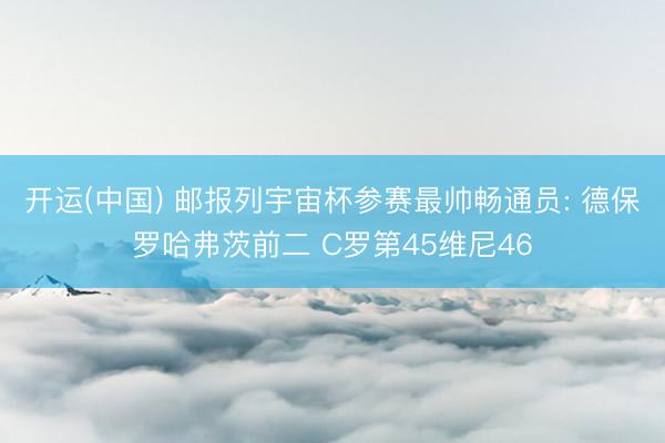 开运(中国) 邮报列宇宙杯参赛最帅畅通员: 德保罗哈弗茨前二 C罗第45维尼46