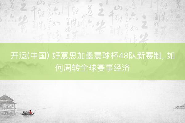 开运(中国) 好意思加墨寰球杯48队新赛制， 如何周转全球赛事经济