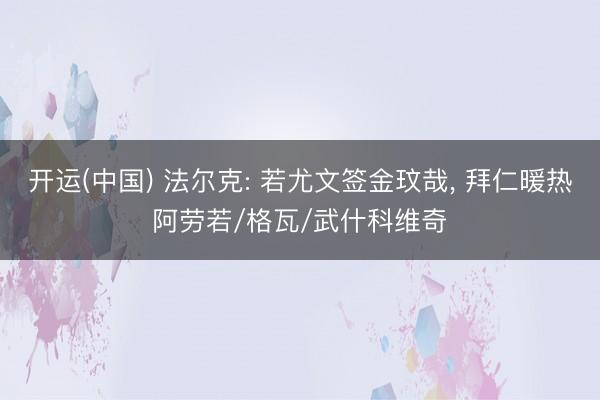 开运(中国) 法尔克: 若尤文签金玟哉， 拜仁暖热阿劳若/格瓦/武什科维奇