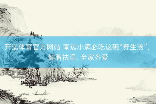 开运体育官方网站 南边小满必吃这碗“养生汤”, 健脾祛湿, 全家齐爱