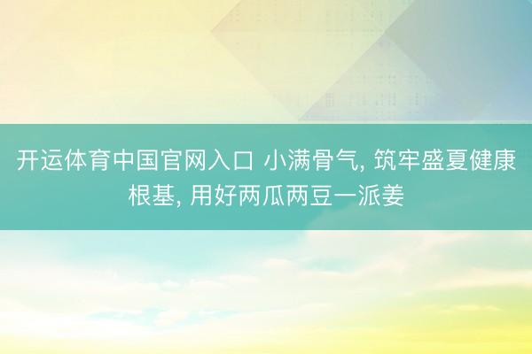 开运体育中国官网入口 小满骨气， 筑牢盛夏健康根基， 用好两瓜两豆一派姜