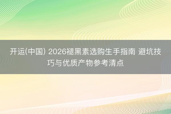 开运(中国) 2026褪黑素选购生手指南 避坑技巧与优质产物参考清点