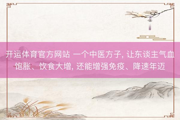 开运体育官方网站 一个中医方子, 让东谈主气血饱胀、饮食大增, 还能增强免疫、降速年迈