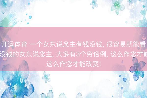开运体育 一个女东说念主有钱没钱, 很容易就能看出来, 没钱的女东说念主, 大多有3个穷俗例, 这么作念才能改变!