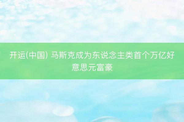 开运(中国) 马斯克成为东说念主类首个万亿好意思元富豪