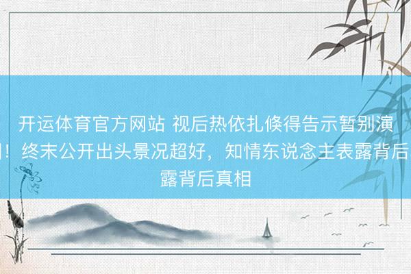 开运体育官方网站 视后热依扎倏得告示暂别演艺圈！终末公开出头景况超好，知情东说念主表露背后真相