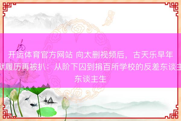 开运体育官方网站 向太删视频后，古天乐早年下狱履历再被扒：从阶下囚到捐百所学校的反差东谈主生
