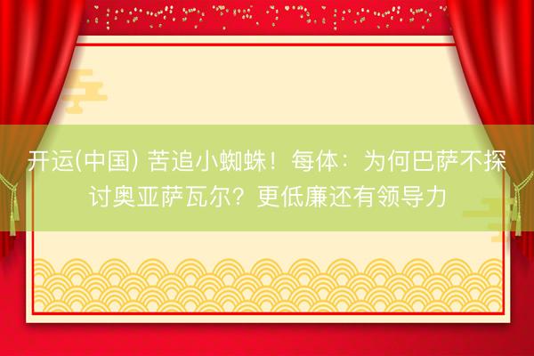 开运(中国) 苦追小蜘蛛！每体：为何巴萨不探讨奥亚萨瓦尔？更低廉还有领导力