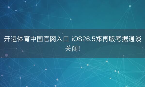开运体育中国官网入口 iOS26.5郑再版考据通谈关闭!