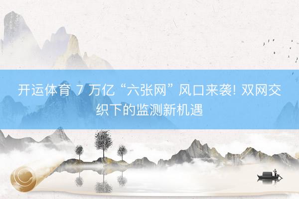 开运体育 7 万亿 “六张网” 风口来袭! 双网交织下的监测新机遇