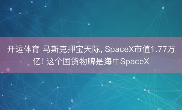 开运体育 马斯克押宝天际， SpaceX市值1.77万亿! 这个国货物牌是海中SpaceX