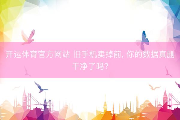 开运体育官方网站 旧手机卖掉前，<a href=