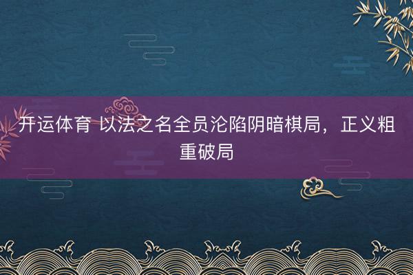 开运体育 以法之名全员沦陷阴暗棋局，正义粗重破局