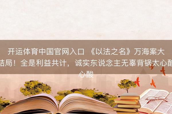 开运体育中国官网入口 《以法之名》万海案大结局!全是利益共计,诚实东说念主无辜背锅太心酸