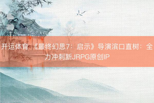 开运体育 《最终幻思7:启示》导演滨口直树:全力冲刺新JRPG原创IP