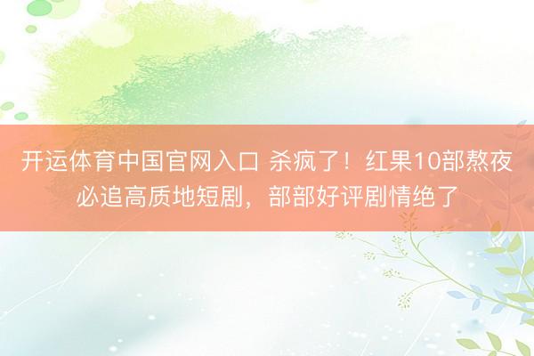 开运体育中国官网入口 杀疯了！红果10部熬夜必追高质地短剧，部部好评剧情绝了