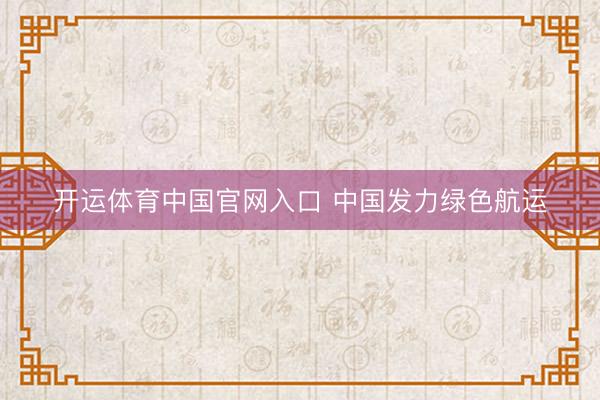 开运体育中国官网入口 中国发力绿色航运
