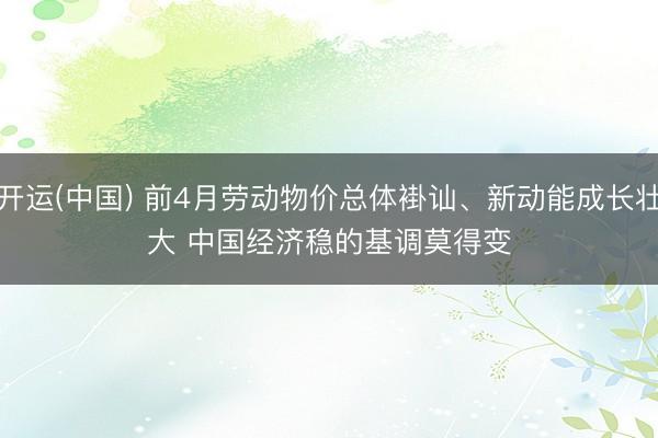 开运(中国) 前4月劳动物价总体褂讪、新动能成长壮大 中国经济稳的基调莫得变