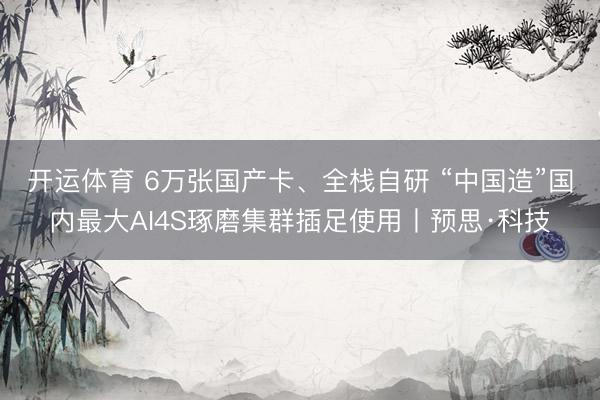开运体育 6万张国产卡、全栈自研 “中国造”国内最大AI4S琢磨集群插足使用丨预思·科技
