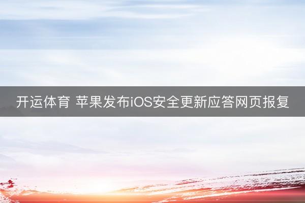 开运体育 苹果发布iOS安全更新应答网页报复