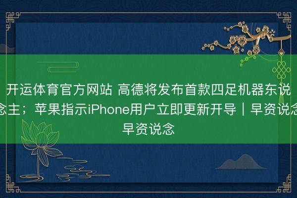 开运体育官方网站 高德将发布首款四足机器东说念主；苹果指示iPhone用户立即更新开导｜早资说念