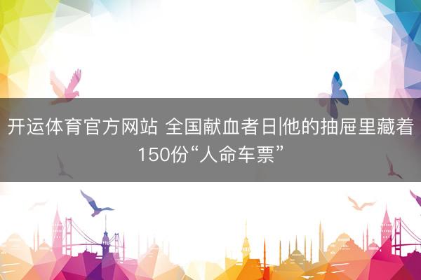开运体育官方网站 全国献血者日|他的抽屉里藏着150份“人命车票”