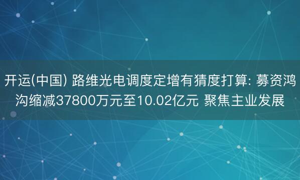 开运(中国) 路维光电调度定增有猜度打算: 募资鸿沟缩减37800万元至10.02亿元 聚焦主业发展