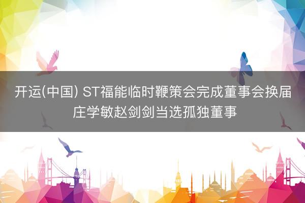 开运(中国) ST福能临时鞭策会完成董事会换届 庄学敏赵剑剑当选孤独董事