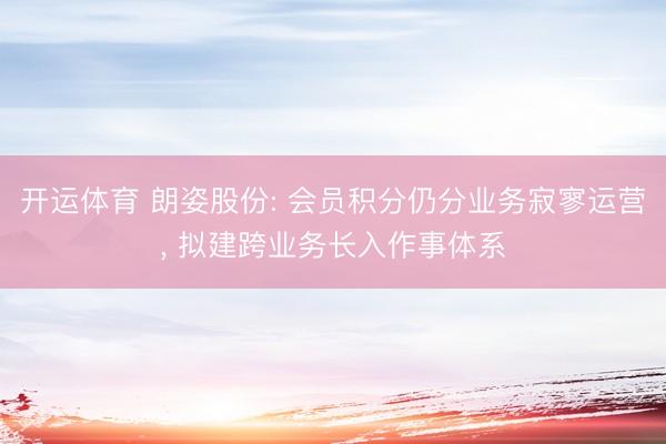 开运体育 朗姿股份: 会员积分仍分业务寂寥运营， 拟建跨业务长入作事体系