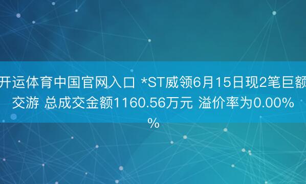 开运体育中国官网入口 *ST威领6月15日现2笔巨额交游 总成交金额1160.56万元 溢价率为0.00%