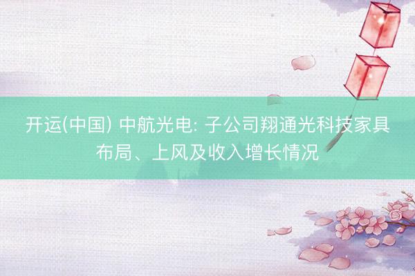 开运(中国) 中航光电: 子公司翔通光科技家具布局、上风及收入增长情况