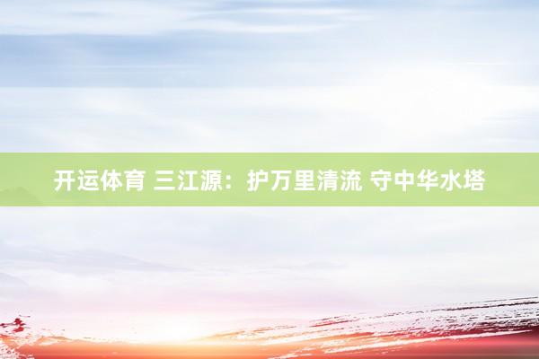 开运体育 三江源：护万里清流 守中华水塔