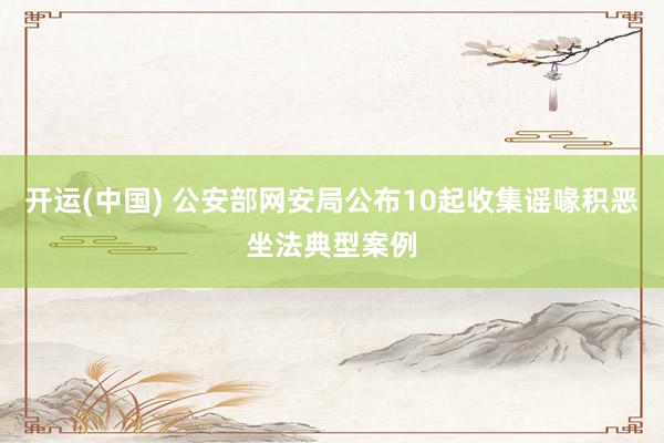 开运(中国) 公安部网安局公布10起收集谣喙积恶坐法典型案例