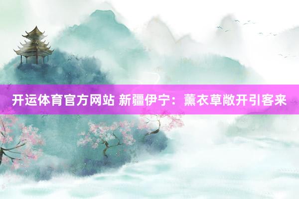 开运体育官方网站 新疆伊宁：薰衣草敞开引客来