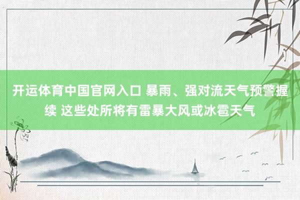 开运体育中国官网入口 暴雨、强对流天气预警握续 这些处所将有雷暴大风或冰雹天气