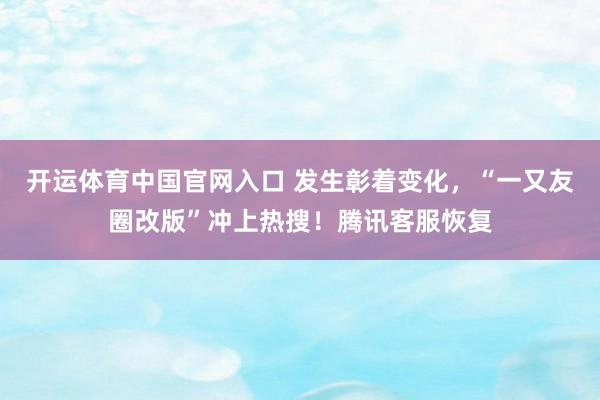开运体育中国官网入口 发生彰着变化，“一又友圈改版”冲上热搜！腾讯客服恢复