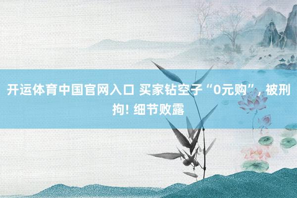 开运体育中国官网入口 买家钻空子“0元购”， 被刑拘! 细节败露