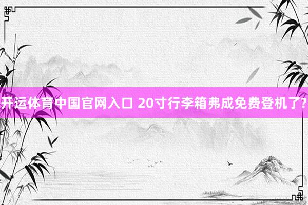 开运体育中国官网入口 20寸行李箱弗成免费登机了?