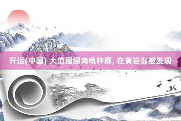 开运(中国) 大范围绿海龟种群， 在黄岩岛被发现