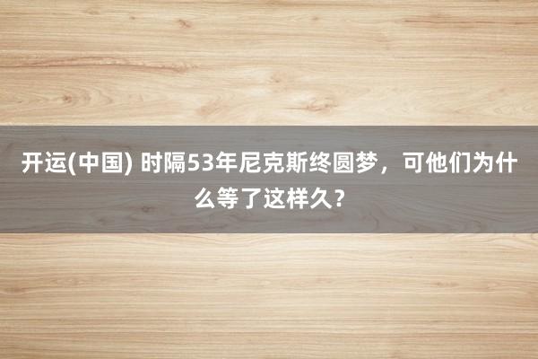 开运(中国) 时隔53年尼克斯终圆梦,可他们为什么等了这样久?